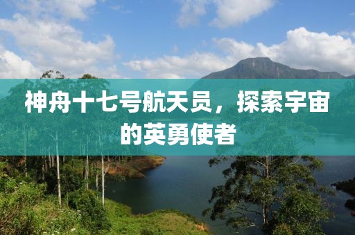 神舟十七号航天员，探索宇宙的英勇使者