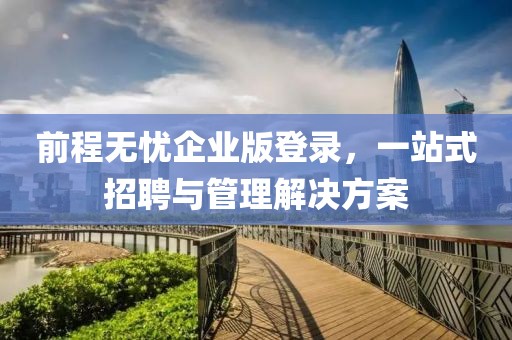 前程无忧企业版登录，一站式招聘与管理解决方案