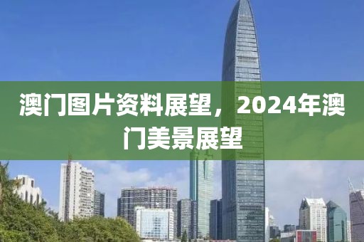 澳门图片资料展望，2024年澳门美景展望