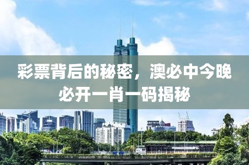 彩票背后的秘密，澳必中今晚必开一肖一码揭秘
