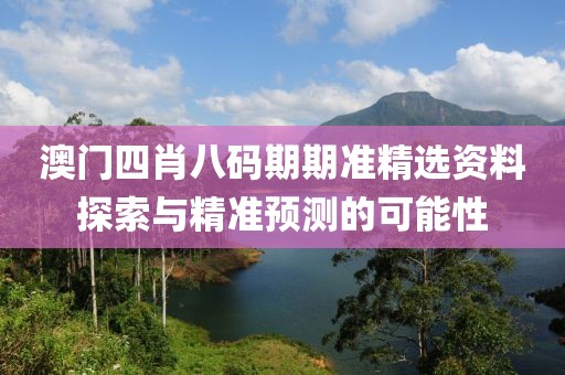 澳门四肖八码期期准精选资料探索与精准预测的可能性