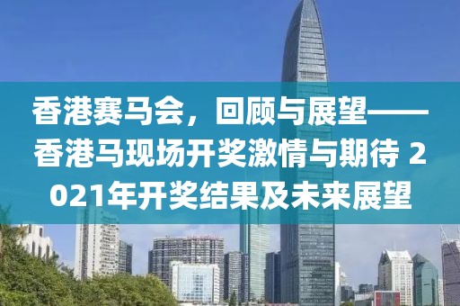 香港赛马会，回顾与展望——香港马现场开奖激情与期待 2021年开奖结果及未来展望