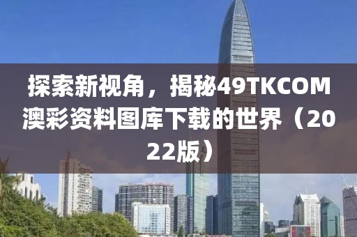 探索新视角，揭秘49TKCOM澳彩资料图库下载的世界（2022版）