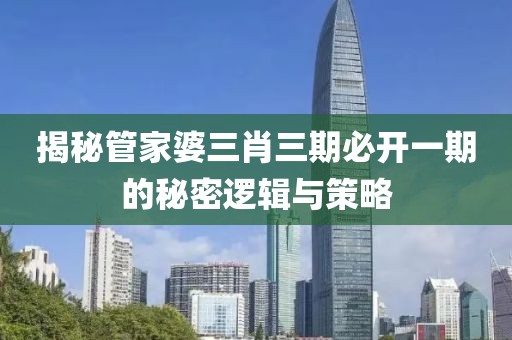 揭秘管家婆三肖三期必开一期的秘密逻辑与策略
