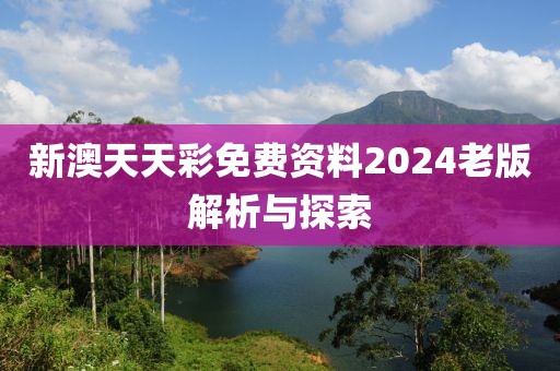 新澳天天彩免费资料2024老版解析与探索
