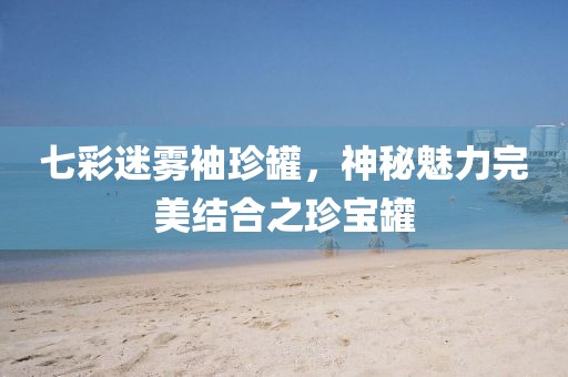 七彩迷雾袖珍罐，神秘魅力完美结合之珍宝罐