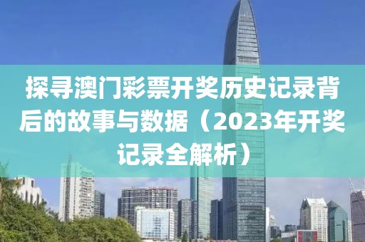 探寻澳门彩票开奖历史记录背后的故事与数据（2023年开奖记录全解析）