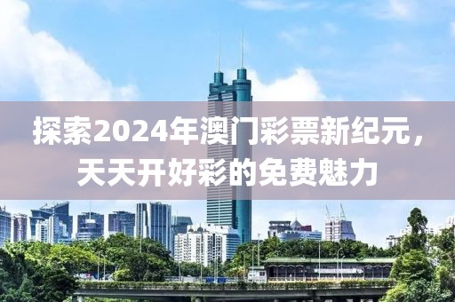 探索2024年澳门彩票新纪元，天天开好彩的免费魅力