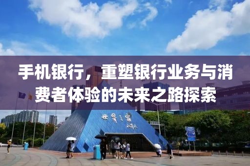 手机银行，重塑银行业务与消费者体验的未来之路探索