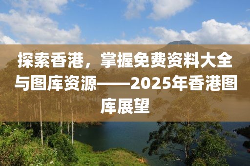 探索香港，掌握免费资料大全与图库资源——2025年香港图库展望