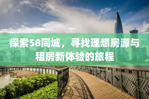 探索58同城，寻找理想房源与租房新体验的旅程