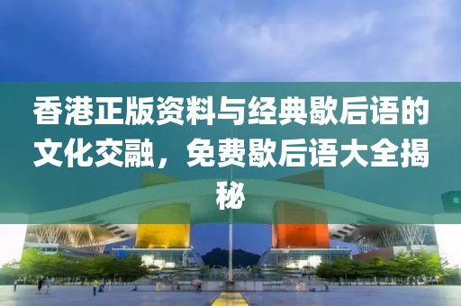 香港正版资料与经典歇后语的文化交融，免费歇后语大全揭秘