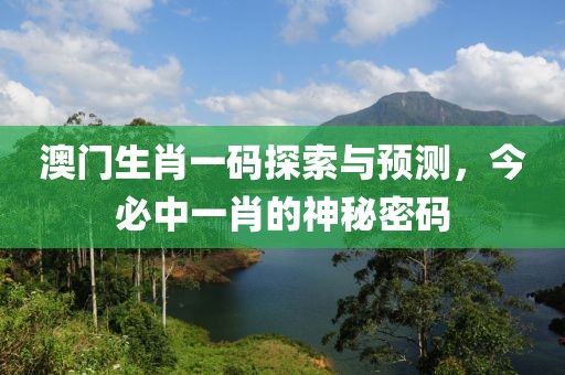 澳门生肖一码探索与预测，今必中一肖的神秘密码