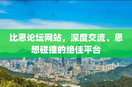 比思论坛网站，深度交流、思想碰撞的绝佳平台