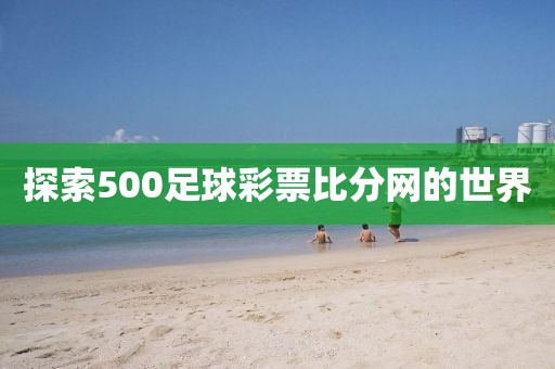 探索500足球彩票比分网的世界