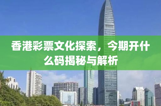 香港彩票文化探索，今期开什么码揭秘与解析
