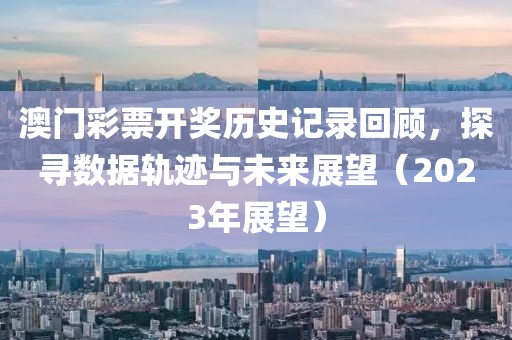 澳门彩票开奖历史记录回顾，探寻数据轨迹与未来展望（2023年展望）