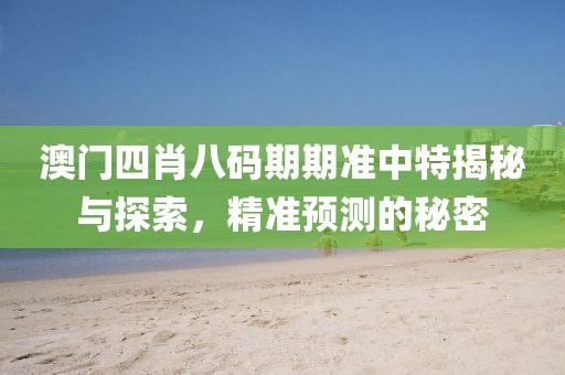 澳门四肖八码期期准中特揭秘与探索，精准预测的秘密
