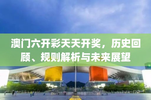 澳门六开彩天天开奖，历史回顾、规则解析与未来展望