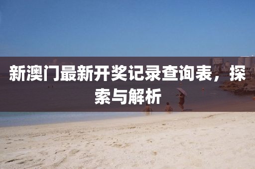 新澳门最新开奖记录查询表，探索与解析