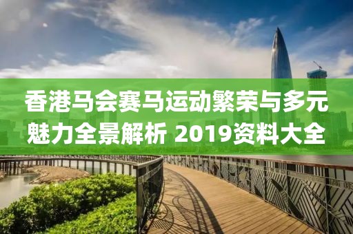 香港马会赛马运动繁荣与多元魅力全景解析 2019资料大全