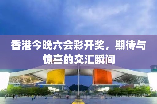 香港今晚六会彩开奖，期待与惊喜的交汇瞬间