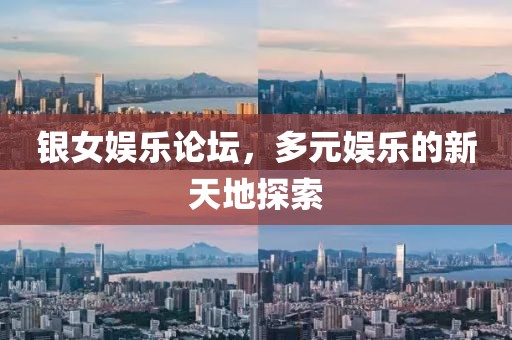 银女娱乐论坛，多元娱乐的新天地探索
