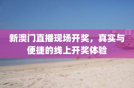 新澳门直播现场开奖，真实与便捷的线上开奖体验