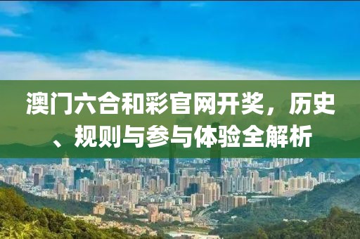 澳门六合和彩官网开奖，历史、规则与参与体验全解析