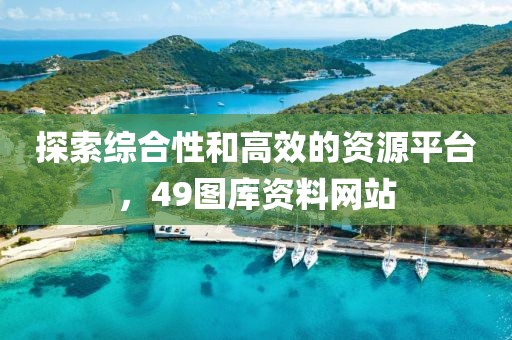 探索综合性和高效的资源平台，49图库资料网站