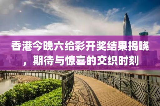 香港今晚六给彩开奖结果揭晓，期待与惊喜的交织时刻