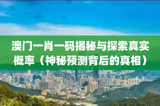 澳门一肖一码揭秘与探索真实概率（神秘预测背后的真相）
