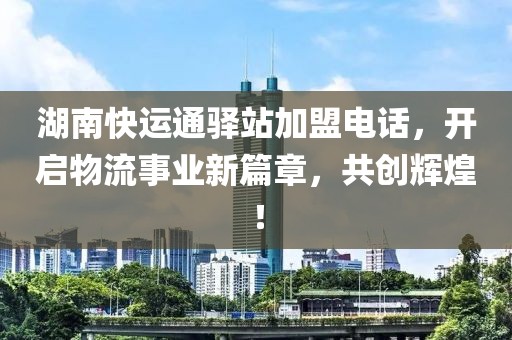 湖南快运通驿站加盟电话，开启物流事业新篇章，共创辉煌！