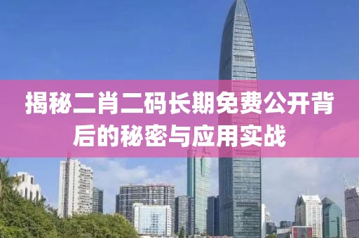 揭秘二肖二码长期免费公开背后的秘密与应用实战