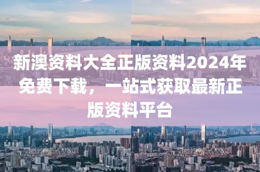 新澳资料大全正版资料2024年免费下载，一站式获取最新正版资料平台