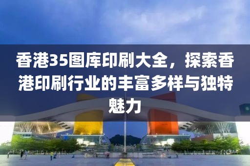 香港35图库印刷大全，探索香港印刷行业的丰富多样与独特魅力