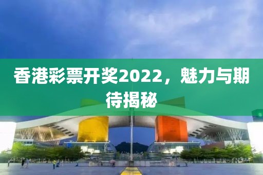 香港彩票开奖2022，魅力与期待揭秘