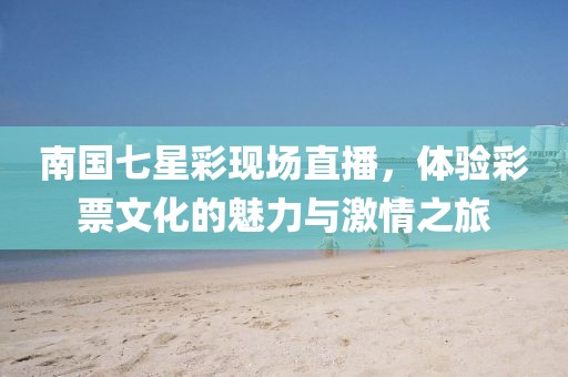 南国七星彩现场直播，体验彩票文化的魅力与激情之旅