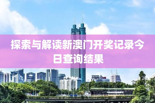 探索与解读新澳门开奖记录今日查询结果