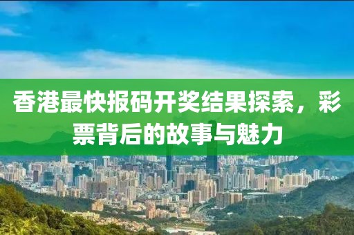 香港最快报码开奖结果探索，彩票背后的故事与魅力