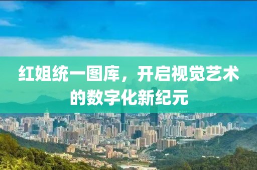 红姐统一图库，开启视觉艺术的数字化新纪元