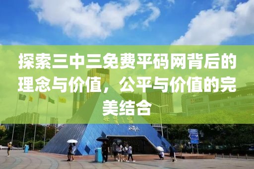 探索三中三免费平码网背后的理念与价值，公平与价值的完美结合