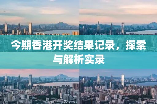 今期香港开奖结果记录，探索与解析实录