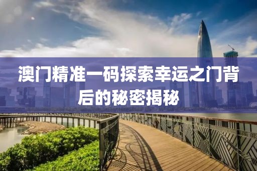 澳门精准一码探索幸运之门背后的秘密揭秘