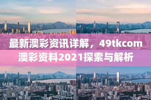 最新澳彩资讯详解，49tkcom澳彩资料2021探索与解析