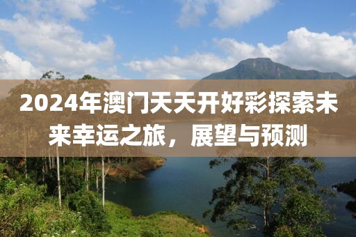 2024年澳门天天开好彩探索未来幸运之旅，展望与预测