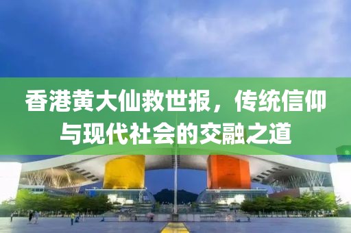 香港黄大仙救世报，传统信仰与现代社会的交融之道