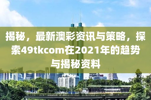 揭秘，最新澳彩资讯与策略，探索49tkcom在2021年的趋势与揭秘资料