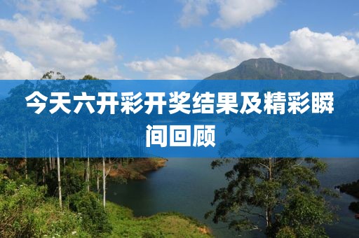 今天六开彩开奖结果及精彩瞬间回顾