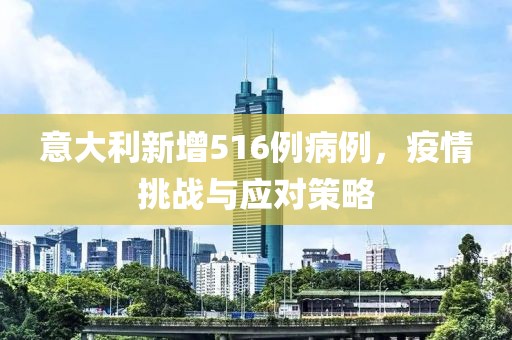 意大利新增516例病例，疫情挑战与应对策略